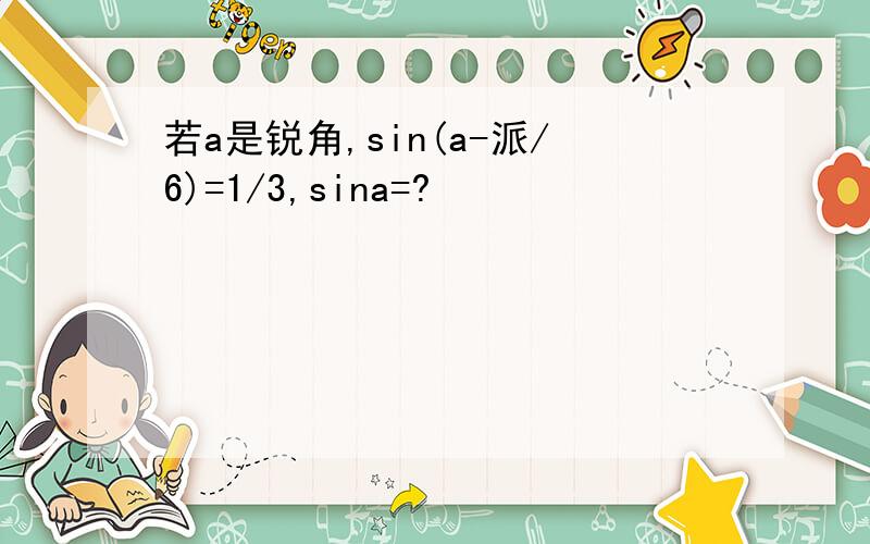 若a是锐角,sin(a-派/6)=1/3,sina=?