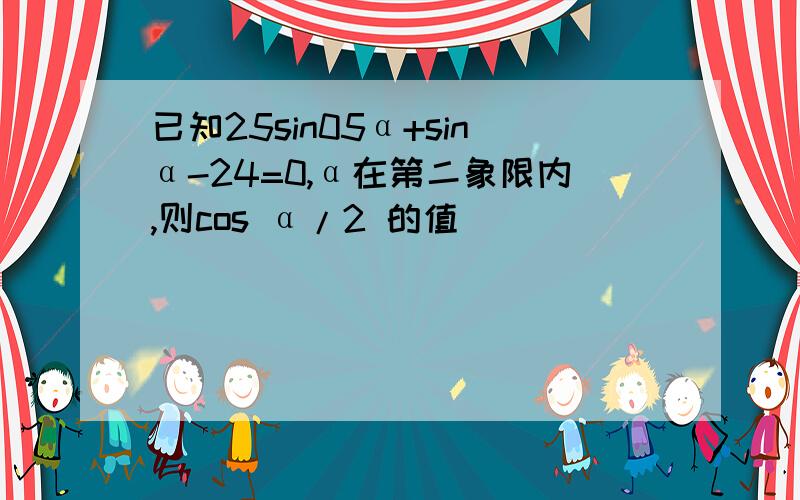 已知25sin05α+sinα-24=0,α在第二象限内,则cos α/2 的值