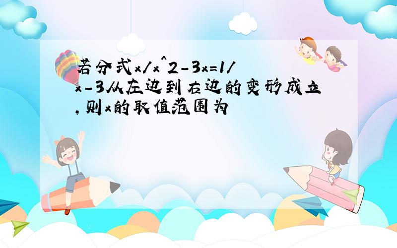 若分式x/x^2-3x=1/x-3从左边到右边的变形成立,则x的取值范围为