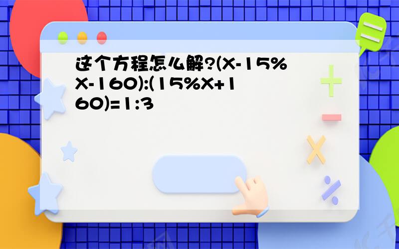 这个方程怎么解?(X-15%X-160):(15%X+160)=1:3