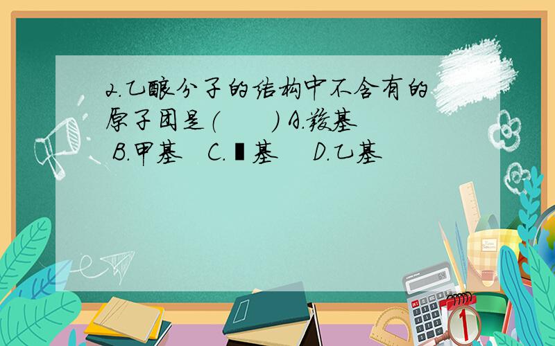 2．乙酸分子的结构中不含有的原子团是（　　） A．羧基　 B．甲基　C．羟基　 D．乙基