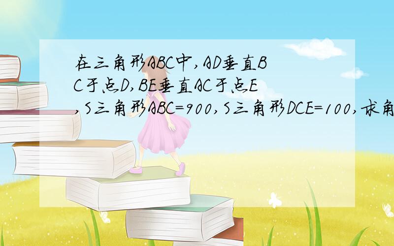 在三角形ABC中,AD垂直BC于点D,BE垂直AC于点E,S三角形ABC=900,S三角形DCE=100,求角C的正弦值