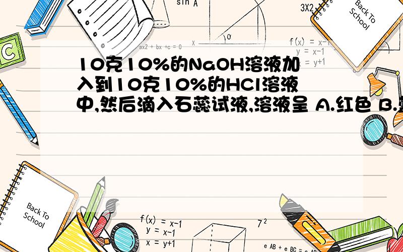 10克10%的NaOH溶液加入到10克10%的HCl溶液中,然后滴入石蕊试液,溶液呈 A.红色 B.蓝色 C.紫色 D.