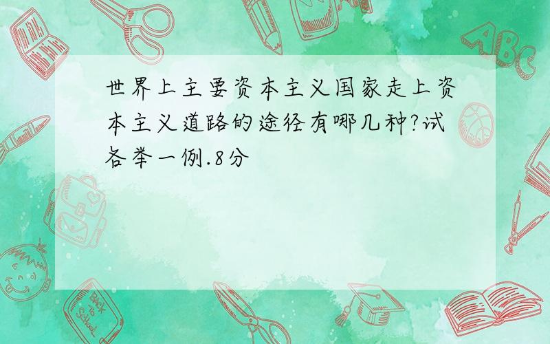 世界上主要资本主义国家走上资本主义道路的途径有哪几种?试各举一例.8分