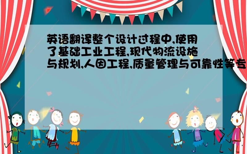 英语翻译整个设计过程中,使用了基础工业工程,现代物流设施与规划,人因工程,质量管理与可靠性等专业书籍的相关知识,是一次对