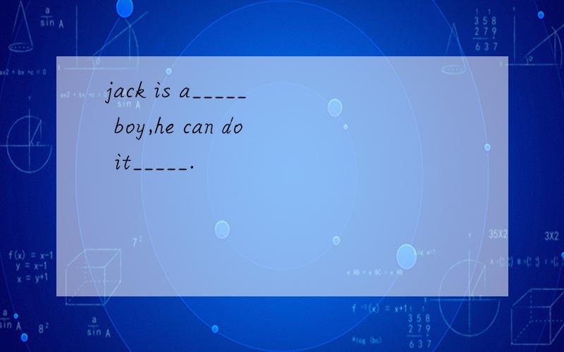 jack is a_____ boy,he can do it_____.