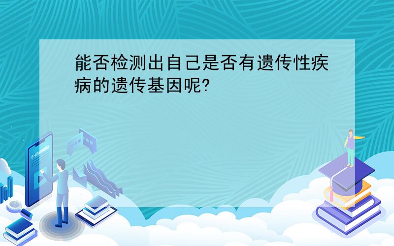 能否检测出自己是否有遗传性疾病的遗传基因呢?