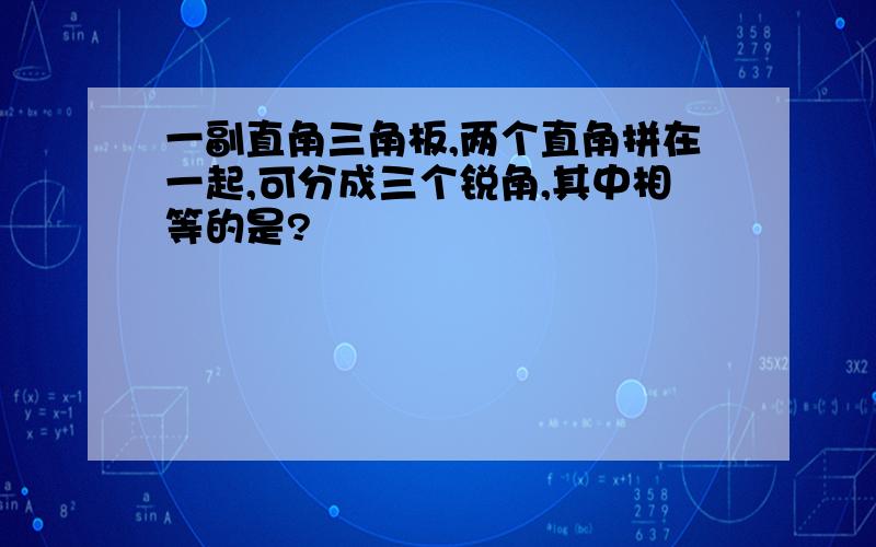 一副直角三角板,两个直角拼在一起,可分成三个锐角,其中相等的是?