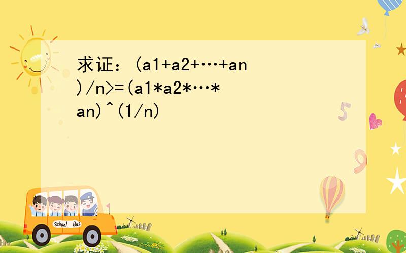 求证：(a1+a2+…+an)/n>=(a1*a2*…*an)^(1/n)