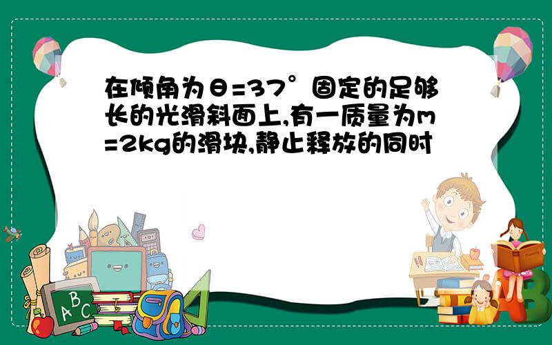 在倾角为θ=37°固定的足够长的光滑斜面上,有一质量为m=2kg的滑块,静止释放的同时