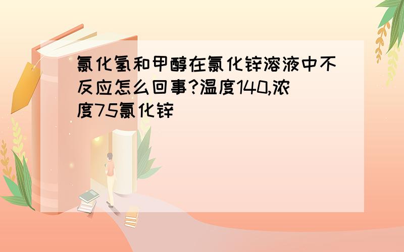 氯化氢和甲醇在氯化锌溶液中不反应怎么回事?温度140,浓度75氯化锌