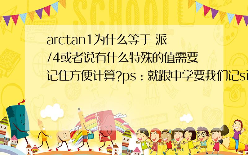 arctan1为什么等于 派/4或者说有什么特殊的值需要记住方便计算?ps：就跟中学要我们记si