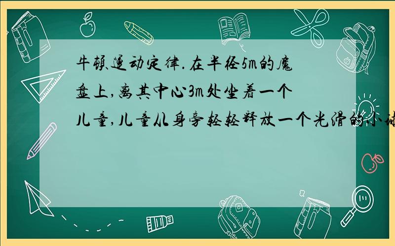 牛顿运动定律.在半径5m的魔盘上,离其中心3m处坐着一个儿童,儿童从身旁轻轻释放一个光滑的小球,问:小球经过多长时间与盘