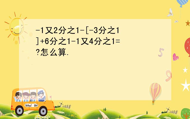 -1又2分之1-[-3分之1]+6分之1-1又4分之1=?怎么算.