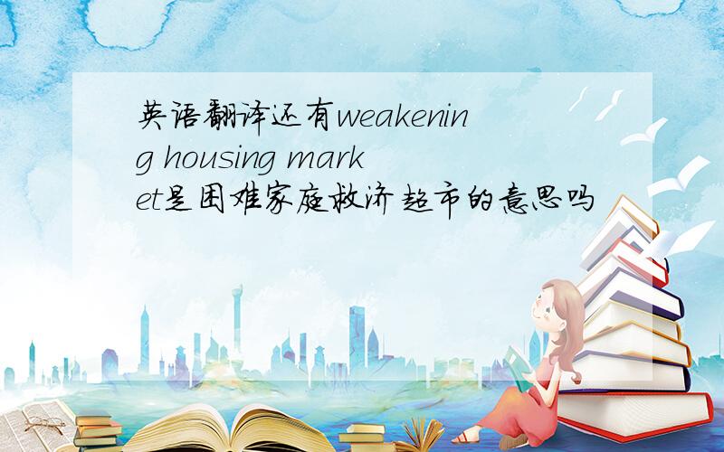 英语翻译还有weakening housing market是困难家庭救济超市的意思吗