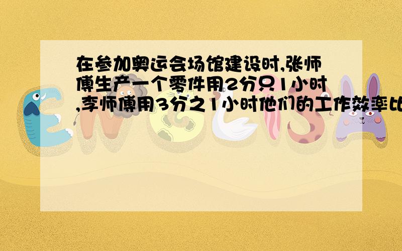 在参加奥运会场馆建设时,张师傅生产一个零件用2分只1小时,李师傅用3分之1小时他们的工作效率比是?