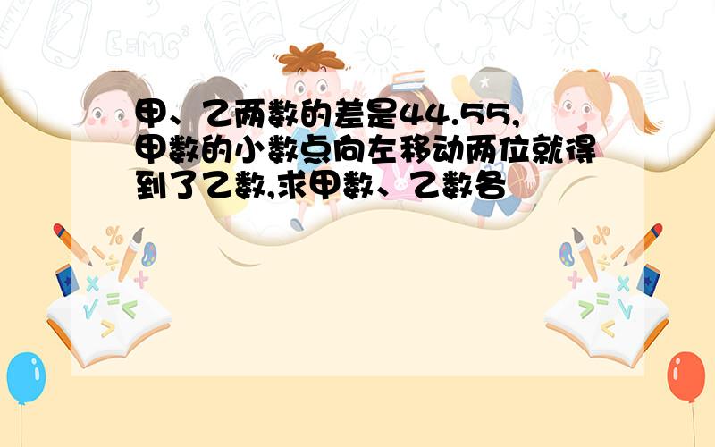 甲、乙两数的差是44.55,甲数的小数点向左移动两位就得到了乙数,求甲数、乙数各