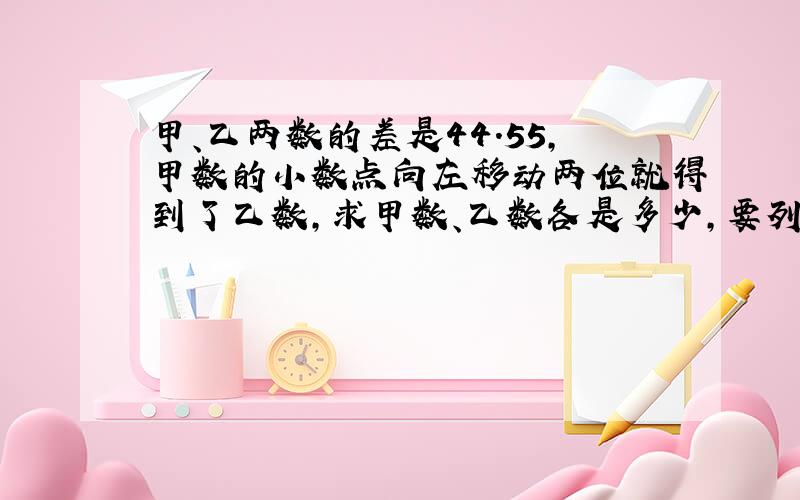 甲、乙两数的差是44.55,甲数的小数点向左移动两位就得到了乙数,求甲数、乙数各是多少,要列式