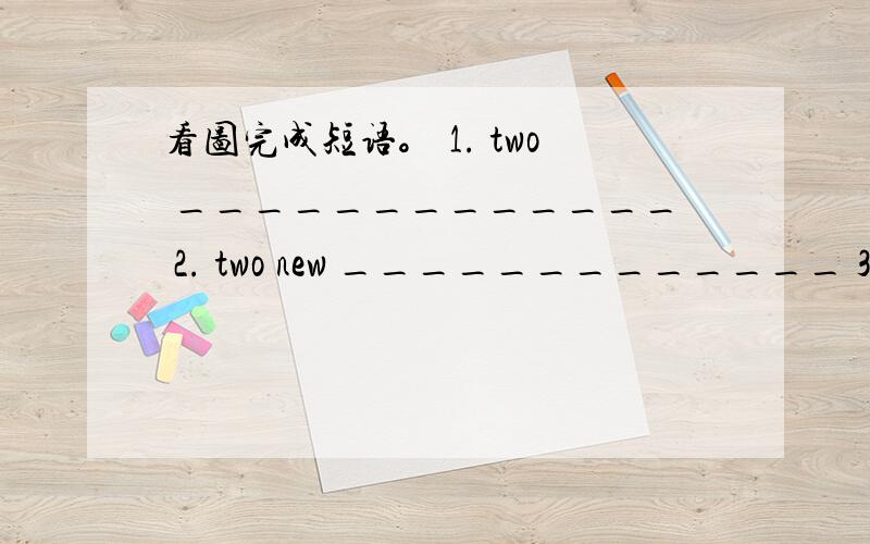 看图完成短语。 1. two _____________ 2. two new _____________ 3. a _