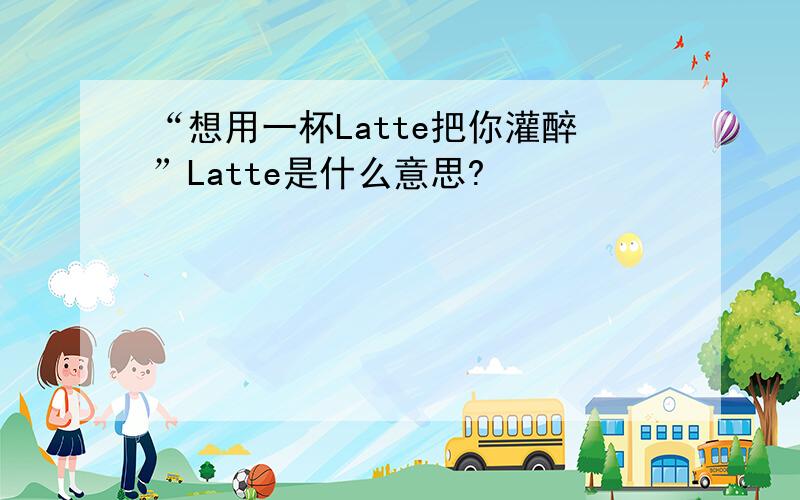 “想用一杯Latte把你灌醉”Latte是什么意思?