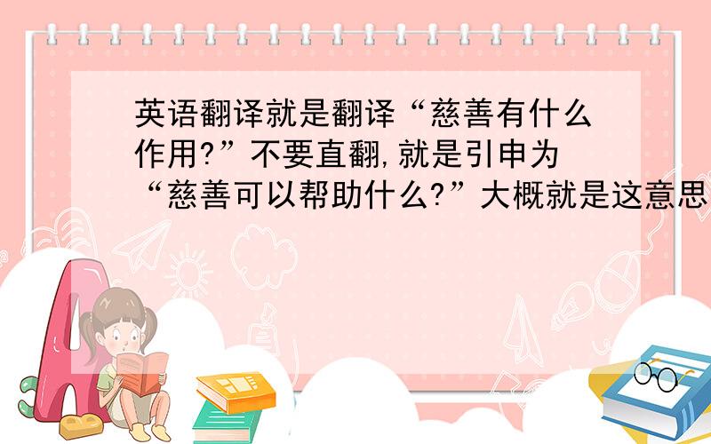 英语翻译就是翻译“慈善有什么作用?”不要直翻,就是引申为“慈善可以帮助什么?”大概就是这意思,就是我记得有一个句型是..