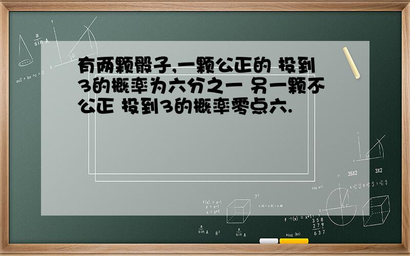 有两颗骰子,一颗公正的 投到3的概率为六分之一 另一颗不公正 投到3的概率零点六.