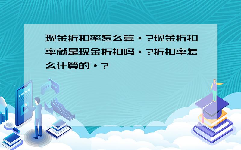 现金折扣率怎么算·?现金折扣率就是现金折扣吗·?折扣率怎么计算的·?