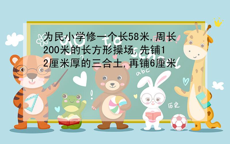 为民小学修一个长58米,周长200米的长方形操场,先铺12厘米厚的三合土,再铺6厘米