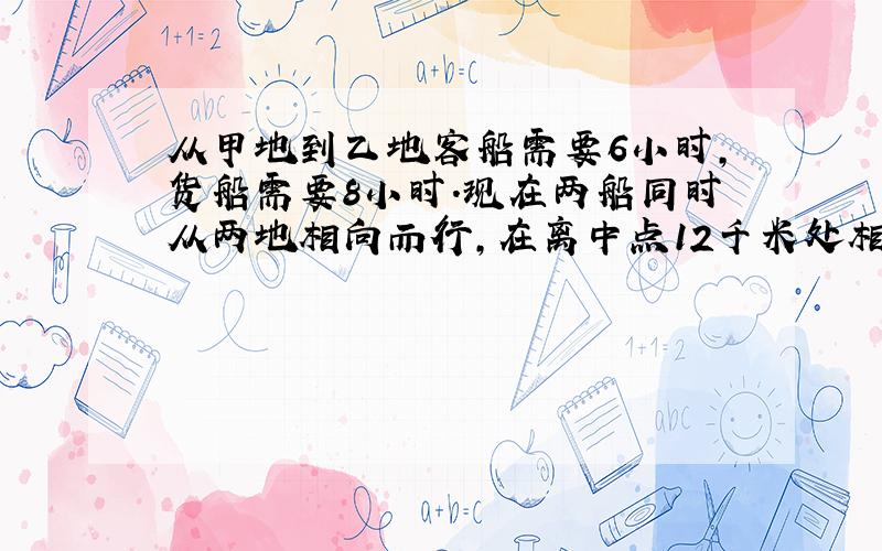 从甲地到乙地客船需要6小时,货船需要8小时.现在两船同时从两地相向而行,在离中点12千米处相遇.