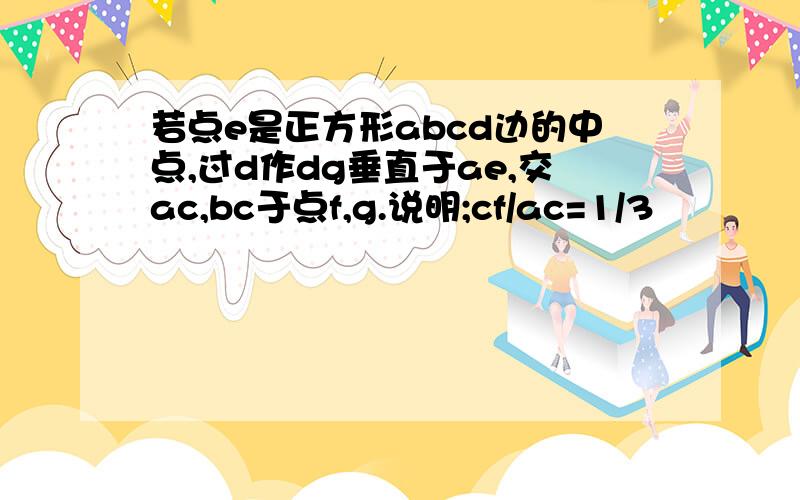 若点e是正方形abcd边的中点,过d作dg垂直于ae,交ac,bc于点f,g.说明;cf/ac=1/3