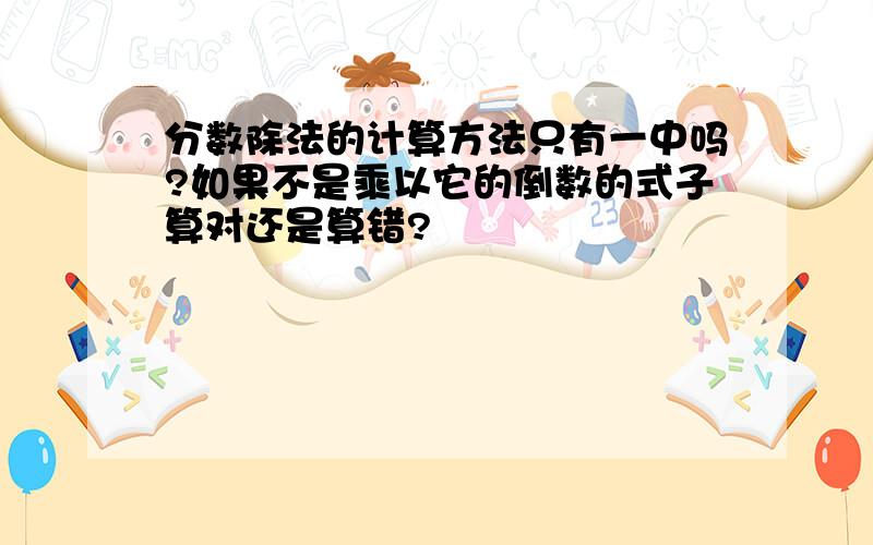 分数除法的计算方法只有一中吗?如果不是乘以它的倒数的式子算对还是算错?