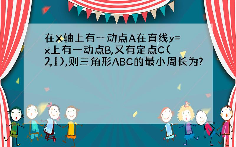 在X轴上有一动点A在直线y=x上有一动点B,又有定点C(2,1),则三角形ABC的最小周长为?