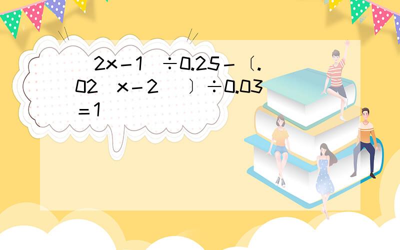 (2x－1)÷0.25－〔.02(x－2) 〕÷0.03＝1