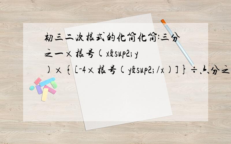 初三二次根式的化简化简:三分之一×根号(x²y)×{[-4×根号(y²/x)]}÷六分之一×根号(x