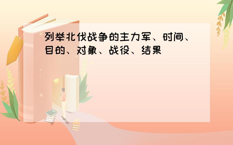 列举北伐战争的主力军、时间、目的、对象、战役、结果