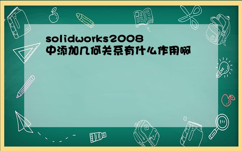 solidworks2008中添加几何关系有什么作用啊