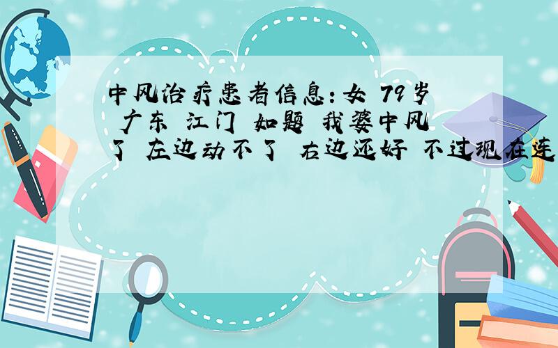 中风治疗患者信息：女 79岁 广东 江门 如题 我婆中风了 左边动不了 右边还好 不过现在连吃饭也是问题.生命可谓