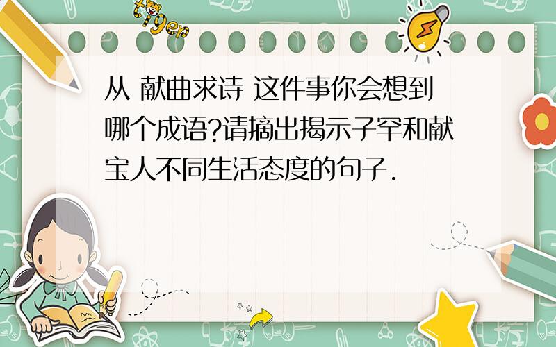 从 献曲求诗 这件事你会想到哪个成语?请摘出揭示子罕和献宝人不同生活态度的句子.