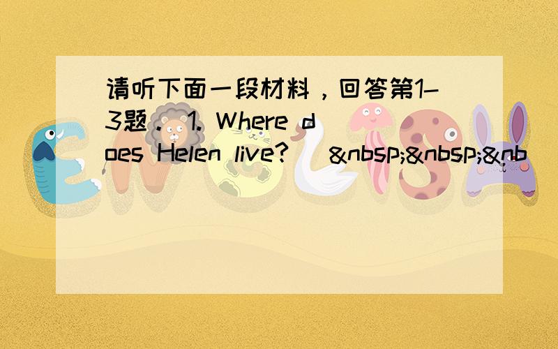 请听下面一段材料，回答第1-3题。 1. Where does Helen live? [  &nb