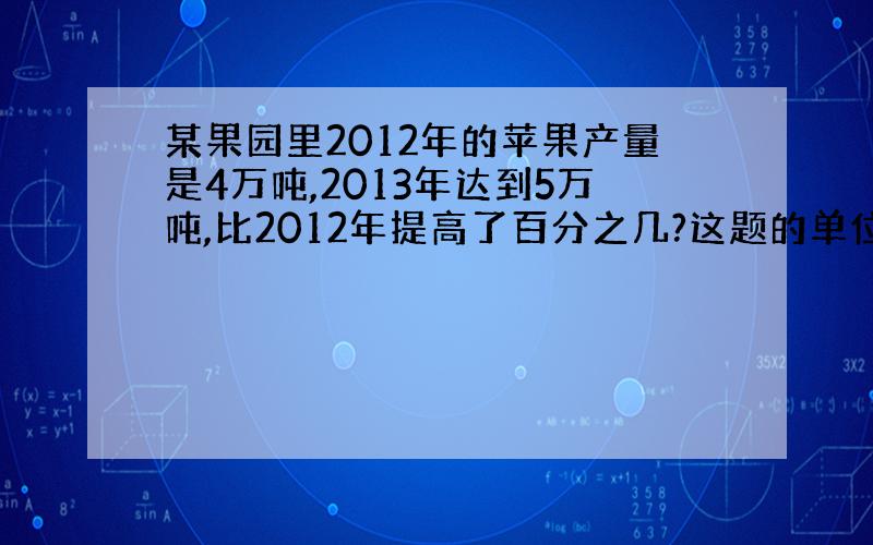 某果园里2012年的苹果产量是4万吨,2013年达到5万吨,比2012年提高了百分之几?这题的单位一是什么?