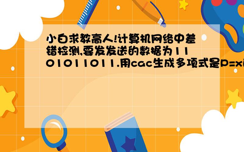 小白求教高人!计算机网络中差错检测,要发发送的数据为1101011011.用cac生成多项式是P=x的4次方+x+1