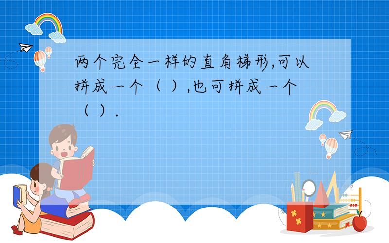 两个完全一样的直角梯形,可以拼成一个（ ）,也可拼成一个（ ）.