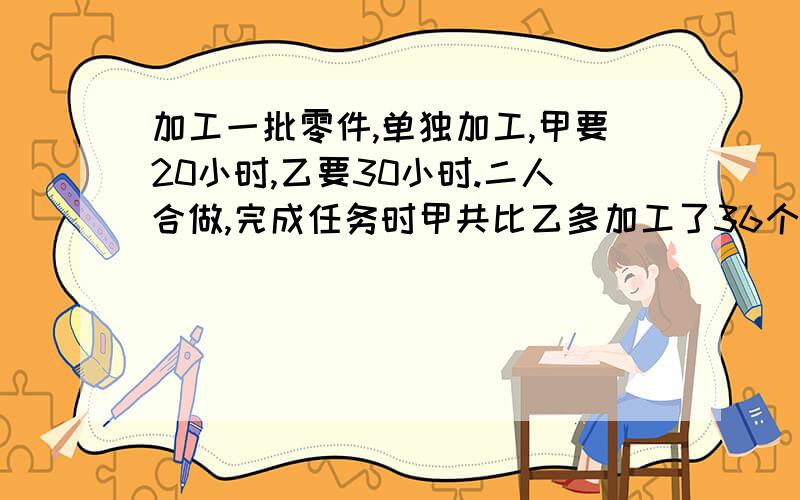 加工一批零件,单独加工,甲要20小时,乙要30小时.二人合做,完成任务时甲共比乙多加工了36个,这批零件共有（