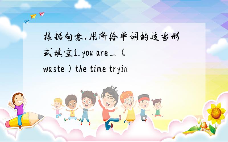 根据句意,用所给单词的适当形式填空1.you are_(waste)the time tryin