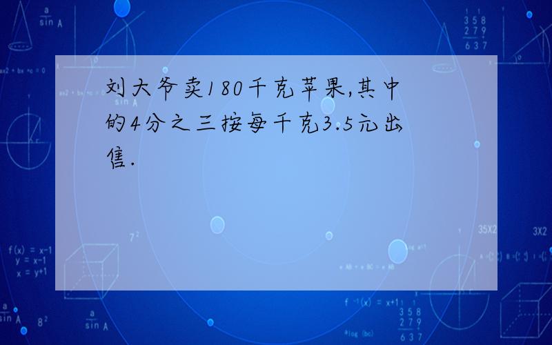 刘大爷卖180千克苹果,其中的4分之三按每千克3.5元出售.