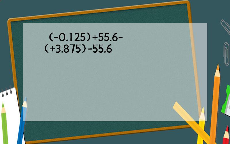 （-0.125)+55.6-(+3.875)-55.6