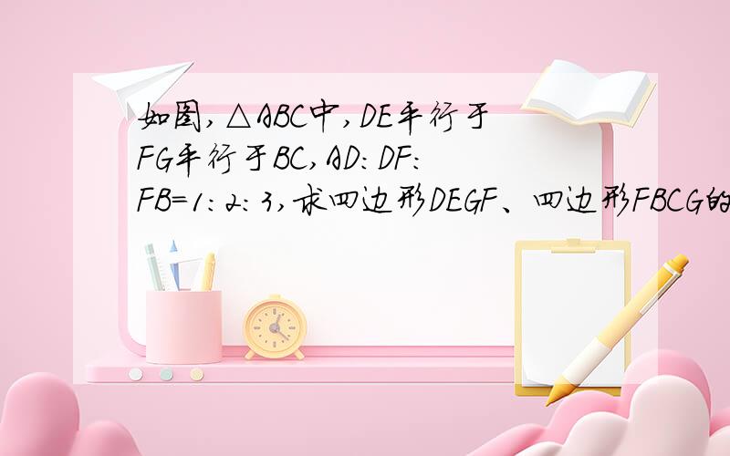 如图,△ABC中,DE平行于FG平行于BC,AD：DF：FB=1：2：3,求四边形DEGF、四边形FBCG的面积比