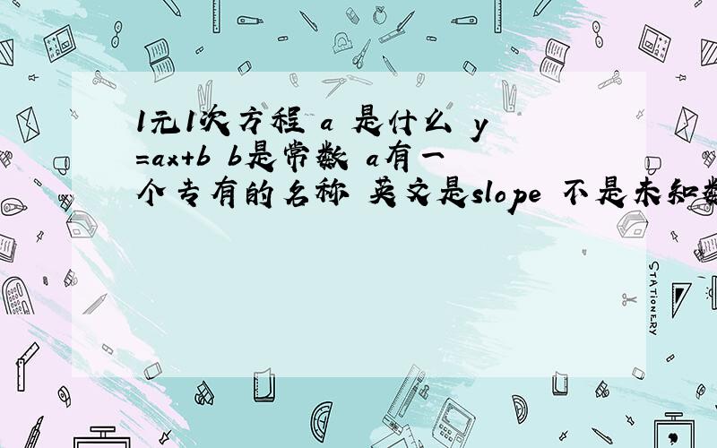 1元1次方程 a 是什么 y=ax+b b是常数 a有一个专有的名称 英文是slope 不是未知数的系数 急