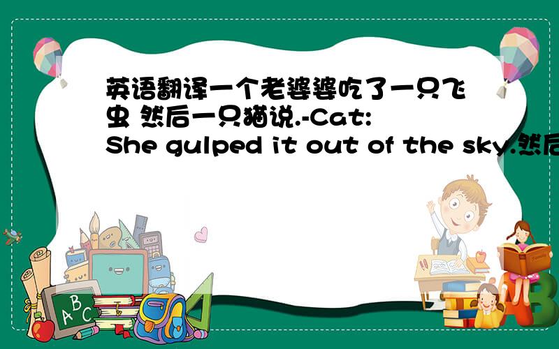 英语翻译一个老婆婆吃了一只飞虫 然后一只猫说.-Cat:She gulped it out of the sky.然后她