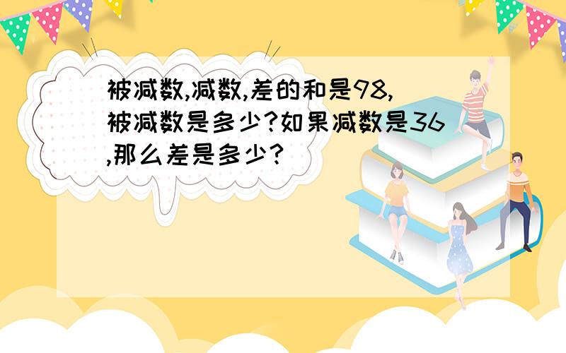 被减数,减数,差的和是98,被减数是多少?如果减数是36,那么差是多少?